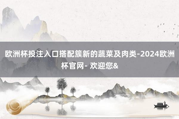 欧洲杯投注入口搭配簇新的蔬菜及肉类-2024欧洲杯官网- 欢迎您&