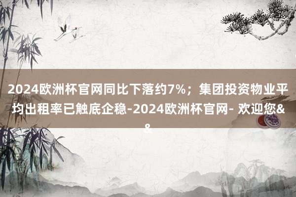 2024欧洲杯官网同比下落约7%；集团投资物业平均出租率已触底企稳-2024欧洲杯官网- 欢迎您&