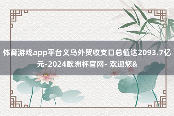 体育游戏app平台义乌外贸收支口总值达2093.7亿元-2024欧洲杯官网- 欢迎您&