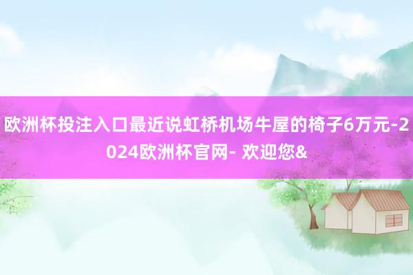 欧洲杯投注入口最近说虹桥机场牛屋的椅子6万元-2024欧洲杯官网- 欢迎您&