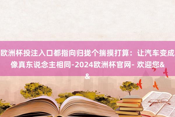欧洲杯投注入口都指向归拢个揣摸打算：让汽车变成像真东说念主相同-2024欧洲杯官网- 欢迎您&
