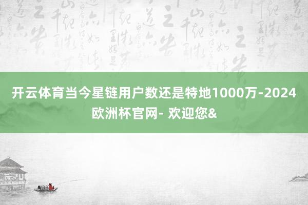 开云体育当今星链用户数还是特地1000万-2024欧洲杯官网- 欢迎您&