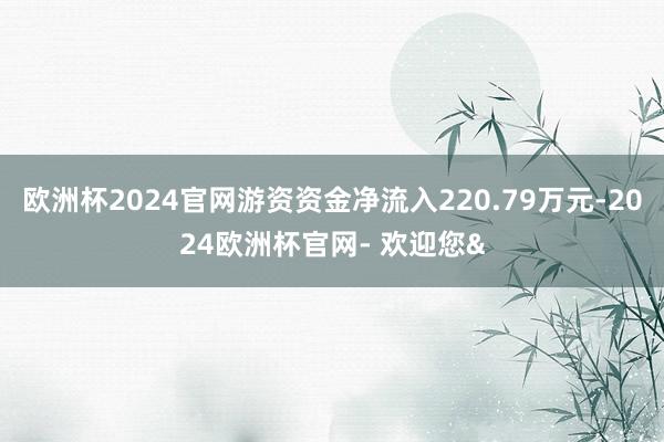 欧洲杯2024官网游资资金净流入220.79万元-2024欧洲杯官网- 欢迎您&