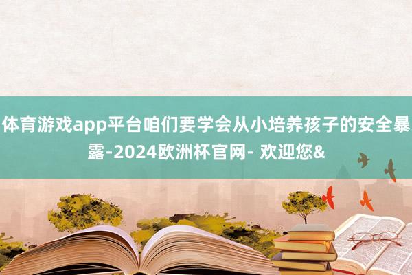 体育游戏app平台咱们要学会从小培养孩子的安全暴露-2024欧洲杯官网- 欢迎您&