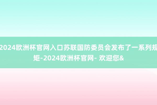 2024欧洲杯官网入口苏联国防委员会发布了一系列规矩-2024欧洲杯官网- 欢迎您&