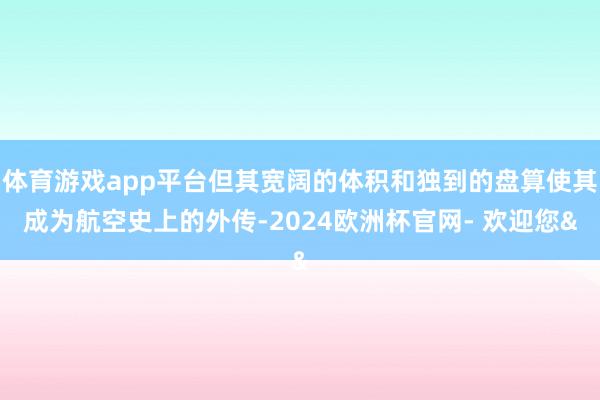 体育游戏app平台但其宽阔的体积和独到的盘算使其成为航空史上的外传-2024欧洲杯官网- 欢迎您&