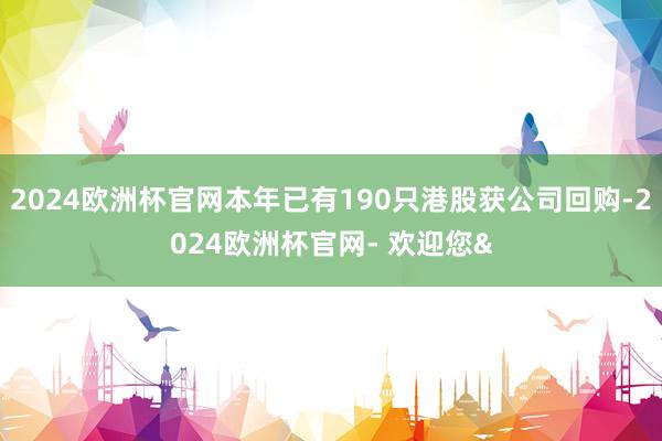 2024欧洲杯官网本年已有190只港股获公司回购-2024欧洲杯官网- 欢迎您&