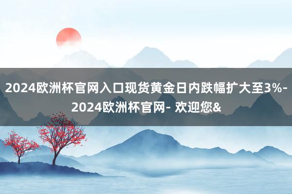 2024欧洲杯官网入口现货黄金日内跌幅扩大至3%-2024欧洲杯官网- 欢迎您&