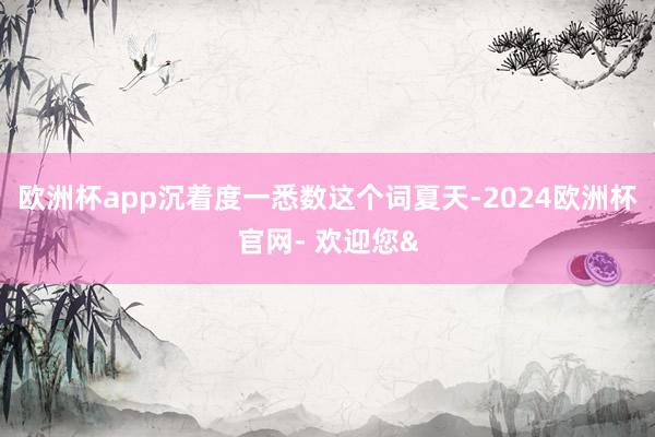 欧洲杯app沉着度一悉数这个词夏天-2024欧洲杯官网- 欢迎您&