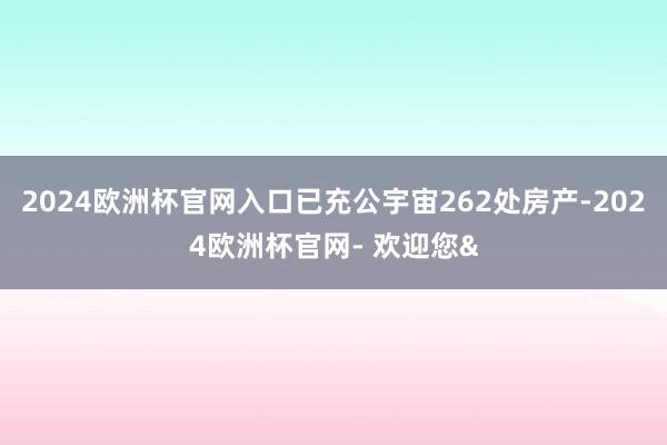2024欧洲杯官网入口已充公宇宙262处房产-2024欧洲杯官网- 欢迎您&