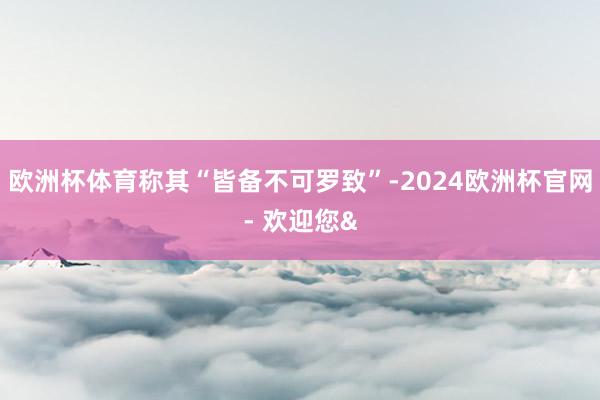 欧洲杯体育称其“皆备不可罗致”-2024欧洲杯官网- 欢迎您&