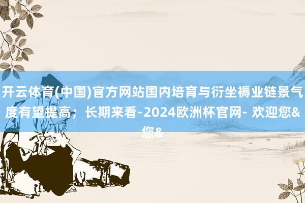 开云体育(中国)官方网站国内培育与衍坐褥业链景气度有望提高；长期来看-2024欧洲杯官网- 欢迎您&