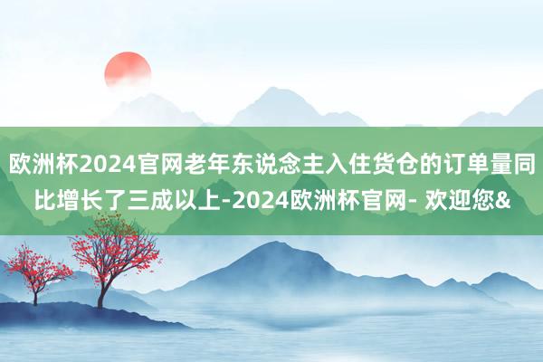 欧洲杯2024官网老年东说念主入住货仓的订单量同比增长了三成以上-2024欧洲杯官网- 欢迎您&